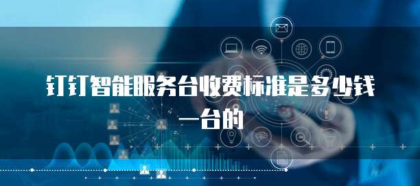 钉钉智能服务台收费标准是多少钱一台的