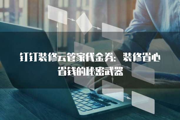 钉钉装修云管家代金券:装修省心省钱的秘密武器