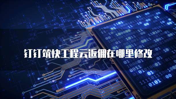 钉钉筑快工程云返佣在哪里修改
