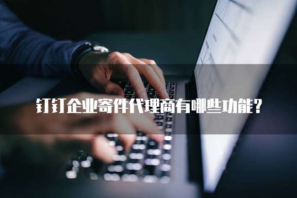 钉钉企业寄件代理商有哪些功能?