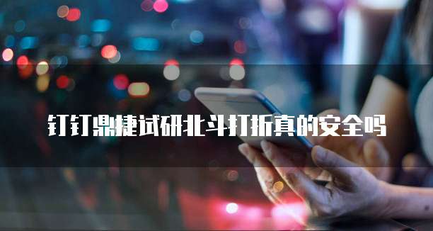 钉钉鼎捷试研北斗打折真的安全吗