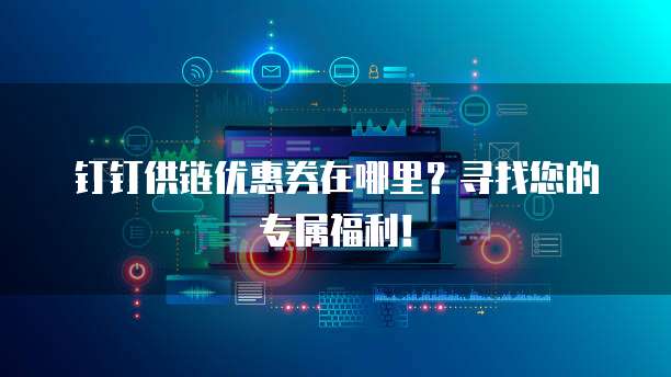 钉钉供链优惠券在哪里?寻找您的专属福利!