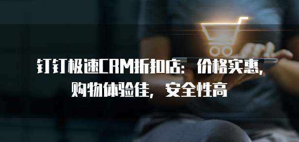 钉钉极速CRM折扣店:价格实惠,购物体验佳,安全性高