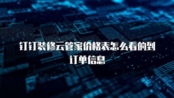 钉钉装修云管家价格表怎么看的到订单信息