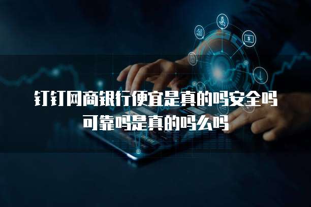 钉钉网商银行便宜是真的吗安全吗可靠吗是真的吗么吗