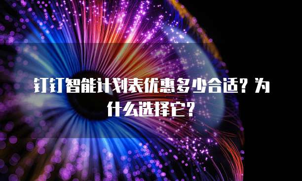 钉钉智能计划表优惠多少合适?为什么选择它?
