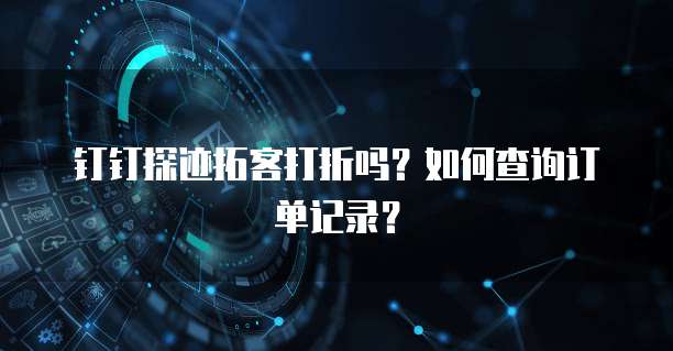 钉钉探迹拓客打折吗?如何查询订单记录?