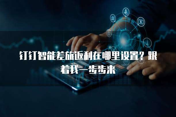 钉钉智能差旅返利在哪里设置?跟着我一步步来
