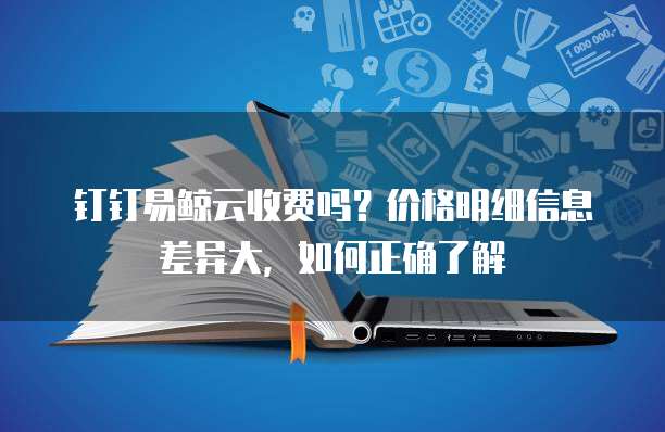 钉钉易鲸云收费吗?价格明细信息差异大,如何正确了解