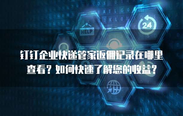 钉钉企业快递管家返佣记录在哪里查看?如何快速了解您的收益?