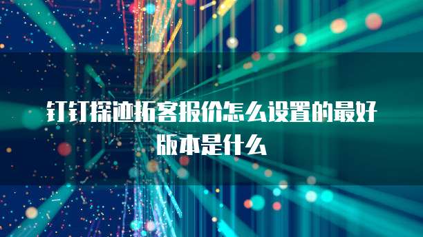钉钉探迹拓客报价怎么设置的最好版本是什么