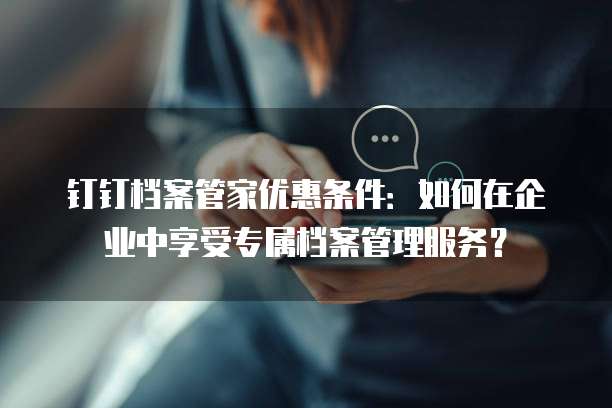 钉钉档案管家优惠条件:如何在企业中享受专属档案管理服务?