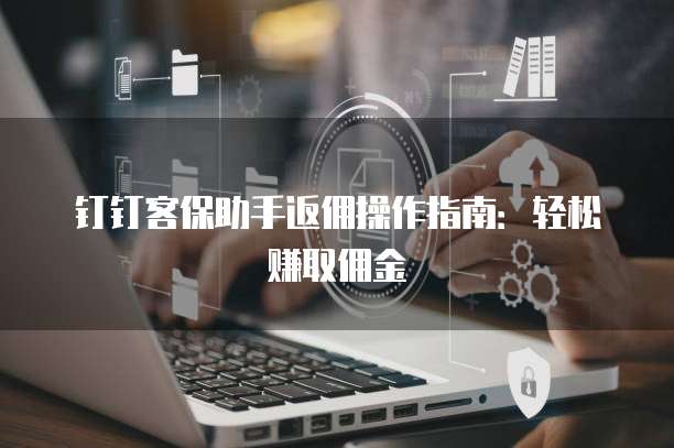 钉钉客保助手返佣操作指南:轻松赚取佣金
