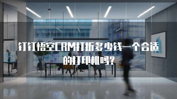 钉钉悟空CRM打折多少钱一个合适的打印机吗?