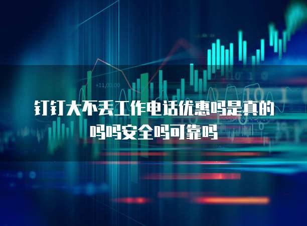 钉钉大不丢工作电话优惠吗是真的吗吗安全吗可靠吗
