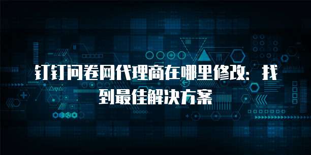 钉钉问卷网代理商在哪里修改:找到最佳解决方案