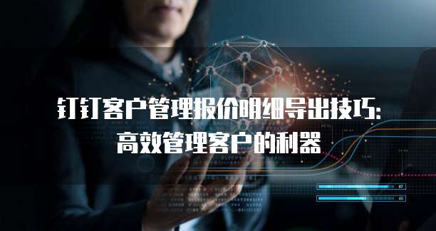 钉钉客户管理报价明细导出技巧:高效管理客户的利器