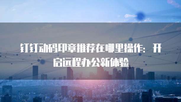 钉钉动码印章推荐在哪里操作:开启远程办公新体验