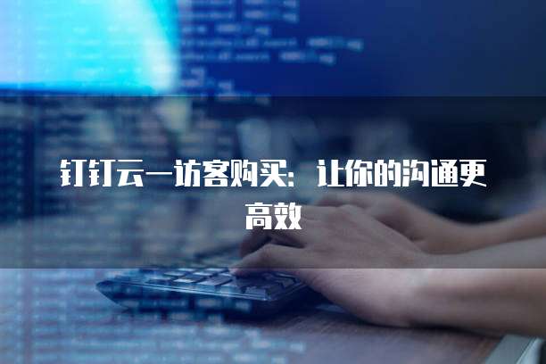 钉钉云一访客购买:让你的沟通更高效