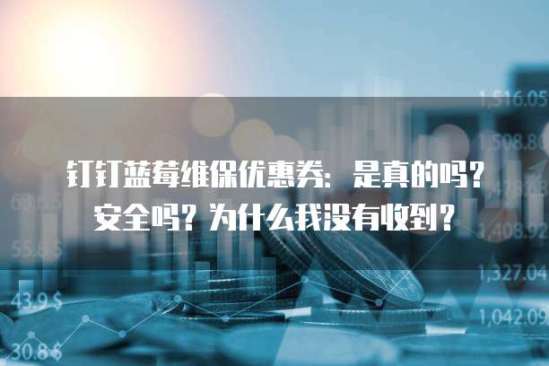 钉钉蓝莓维保优惠券:是真的吗?安全吗?为什么我没有收到?