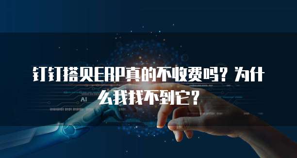 钉钉搭贝ERP真的不收费吗?为什么我找不到它?