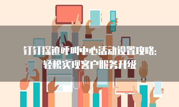 钉钉探迹呼叫中心活动设置攻略:轻松实现客户服务升级