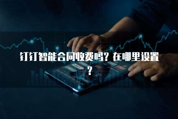 钉钉智能合同收费吗?在哪里设置?