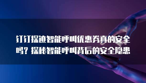钉钉探迹智能呼叫优惠券真的安全吗?探秘智能呼叫背后的安全隐患