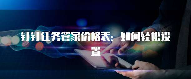 钉钉任务管家价格表:如何轻松设置