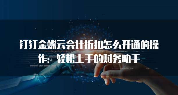 钉钉金蝶云会计折扣怎么开通的操作:轻松上手的财务助手