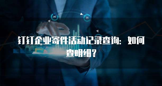 钉钉企业寄件活动记录查询:如何查明细?