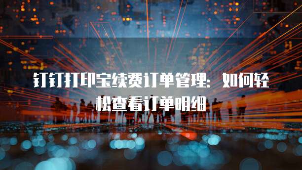 钉钉打印宝续费订单管理：如何轻松查看订单明细