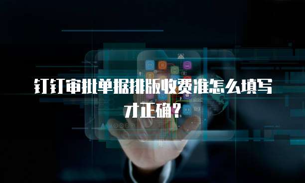 钉钉审批单据排版收费准怎么填写才正确?