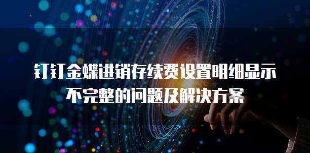 钉钉金蝶进销存续费设置明细显示不完整的问题及解决方案