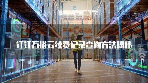 钉钉万搭云续费记录查询方法揭秘
