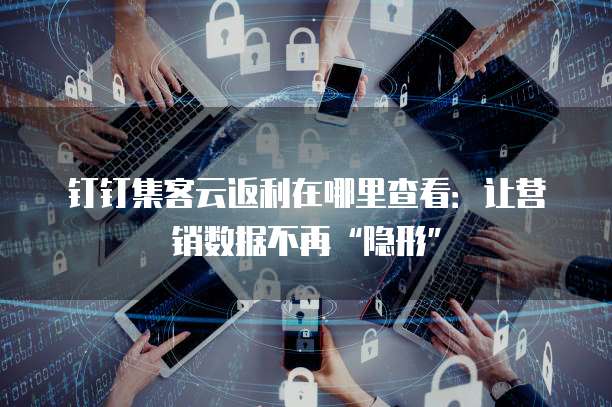 钉钉集客云返利在哪里查看:让营销数据不再“隐形”
