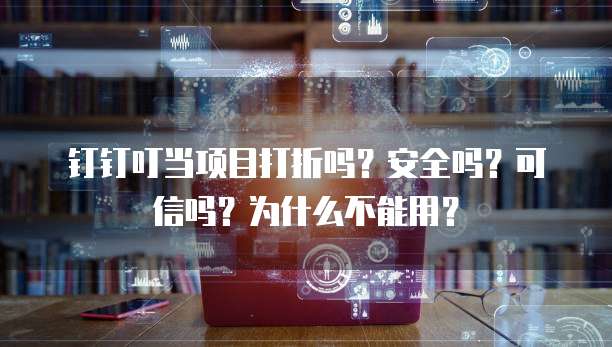 钉钉叮当项目打折吗?安全吗?可信吗?为什么不能用?