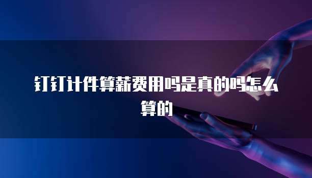 钉钉计件算薪费用吗是真的吗怎么算的