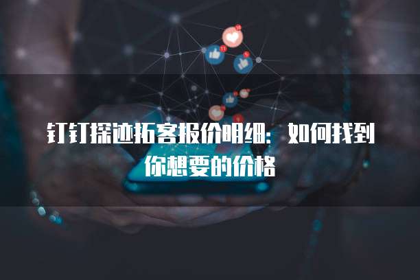 钉钉探迹拓客报价明细:如何找到你想要的价格