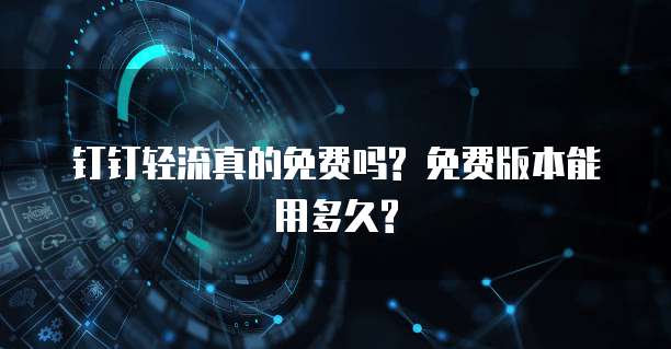 钉钉轻流真的免费吗? 免费版本能用多久?