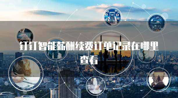 钉钉智能薪酬续费订单记录在哪里查看
