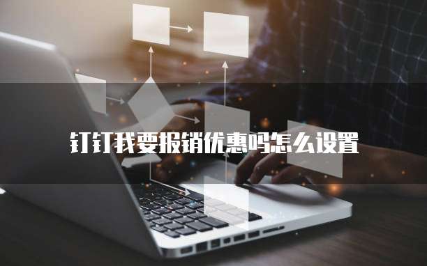 钉钉我要报销优惠吗怎么设置