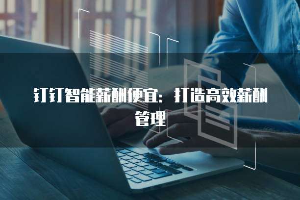 钉钉智能薪酬便宜：打造高效薪酬管理