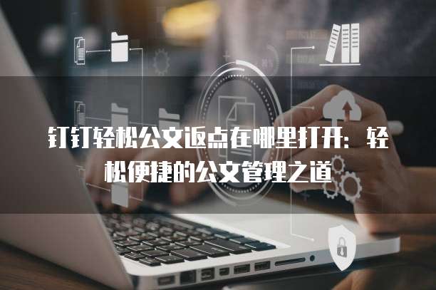 钉钉轻松公文返点在哪里打开:轻松便捷的公文管理之道