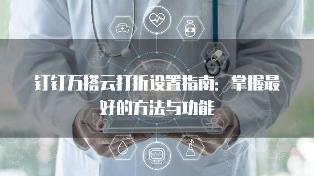 钉钉万搭云打折设置指南:掌握最好的方法与功能