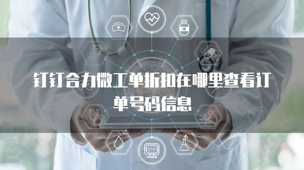 钉钉合力微工单折扣在哪里查看订单号码信息