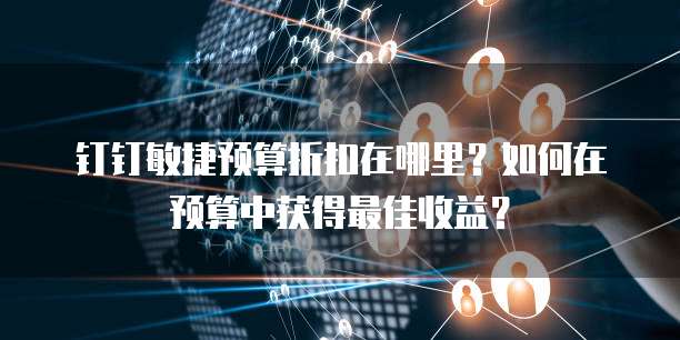 钉钉敏捷预算折扣在哪里?如何在预算中获得最佳收益?