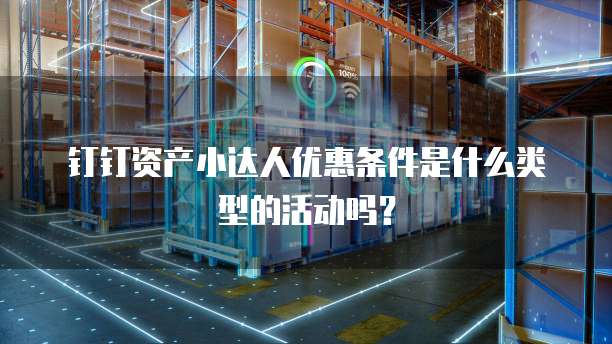 钉钉资产小达人优惠条件是什么类型的活动吗?