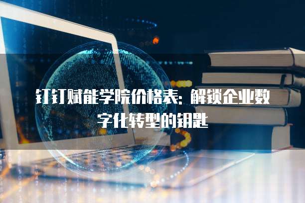 钉钉赋能学院价格表: 解锁企业数字化转型的钥匙