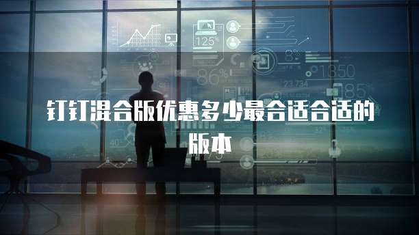 钉钉混合版优惠多少最合适合适的版本
